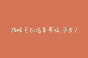 猫咪可以吃苹果吗,带皮?