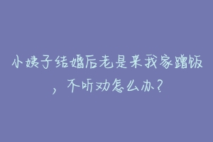 小姨子结婚后老是来我家蹭饭,不听劝怎么办?