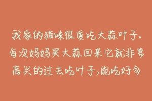 我家的猫咪很爱吃大蒜叶子.每次妈妈买大蒜回来它就非常高兴的过去吃叶子,能吃好多根,这样会对身体不好吗？