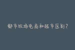 都市牧场电商和超市区别?