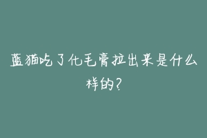 蓝猫吃了化毛膏拉出来是什么样的?