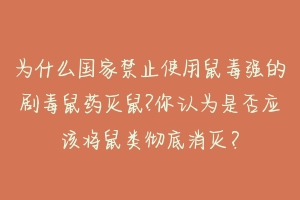 为什么国家禁止使用鼠毒强的剧毒鼠药灭鼠?你认为是否应该将鼠类彻底消灭?