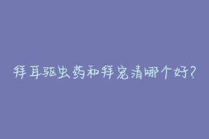 拜耳驱虫药和拜宠清哪个好?