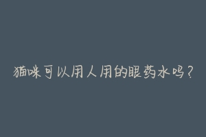 猫咪可以用人用的眼药水吗?