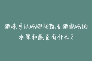 猫咪可以吃哪些蔬菜猫能吃的水果和蔬菜有什么?
