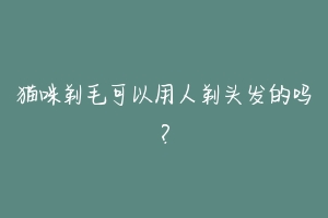 猫咪剃毛可以用人剃头发的吗?