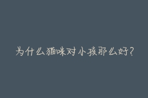 为什么猫咪对小孩那么好?