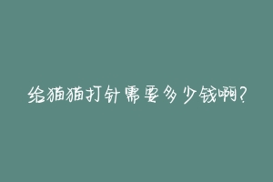 给猫猫打针需要多少钱啊？