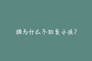猫为什么不欺负小孩?
