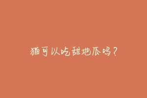 猫可以吃甜地瓜吗?