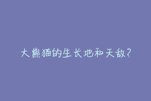 大熊猫的生长地和天敌?