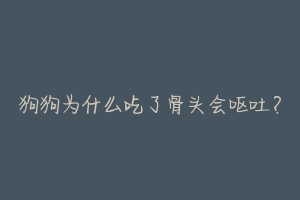 狗狗为什么吃了骨头会呕吐?