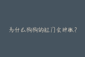 为什么狗狗的肛门会肿胀?