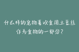 什么样的宠物喜欢食用土豆丝作为食物的一部分?