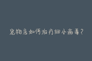 宠物店如何治疗细小病毒?