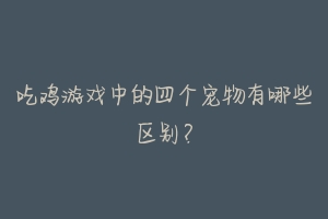 吃鸡游戏中的四个宠物有哪些区别?
