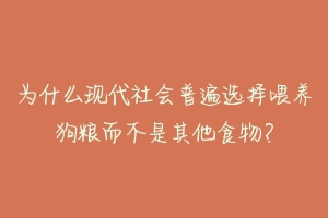 为什么现代社会普遍选择喂养狗粮而不是其他食物?