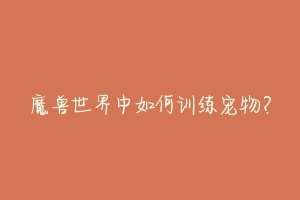 魔兽世界中如何训练宠物?