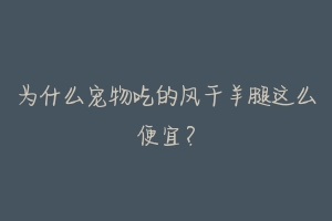 为什么宠物吃的风干羊腿这么便宜?