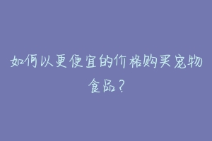 如何以更便宜的价格购买宠物食品?