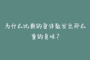 为什么比熊的身体散发出那么重的臭味?