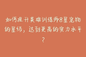 如何提升英雄训练师8星宠物的星级,达到更高的实力水平?