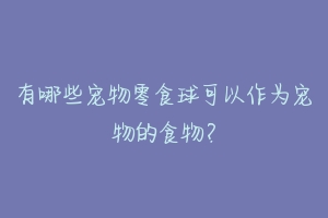 有哪些宠物零食球可以作为宠物的食物?