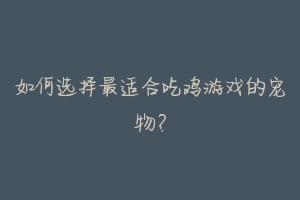如何选择最适合吃鸡游戏的宠物?