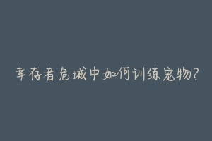 幸存者危城中如何训练宠物?