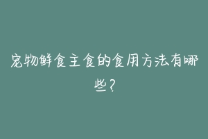 宠物鲜食主食的食用方法有哪些?