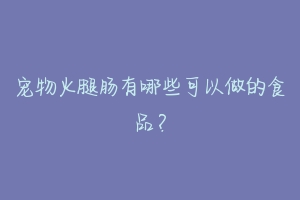 宠物火腿肠有哪些可以做的食品?