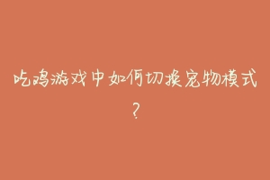 吃鸡游戏中如何切换宠物模式?