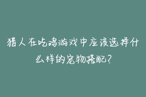 猎人在吃鸡游戏中应该选择什么样的宠物搭配?