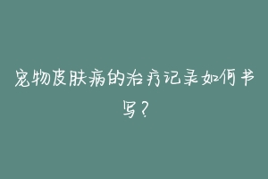 宠物皮肤病的治疗记录如何书写?