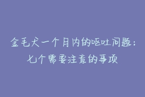 金毛犬一个月内的呕吐问题:七个需要注意的事项
