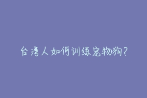 台湾人如何训练宠物狗?