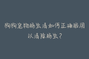 狗狗宠物肠虫清如何正确服用以清除肠虫?