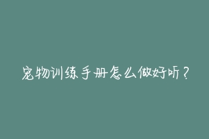 宠物训练手册怎么做好听?
