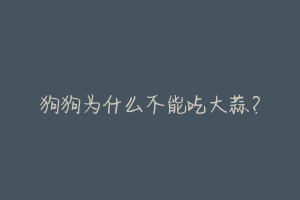 狗狗为什么不能吃大蒜?