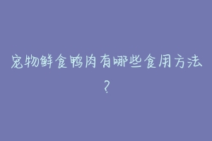 宠物鲜食鸭肉有哪些食用方法?