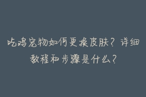 吃鸡宠物如何更换皮肤?详细教程和步骤是什么?
