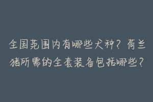 全国范围内有哪些犬种?荷兰猪所需的全套装备包括哪些?