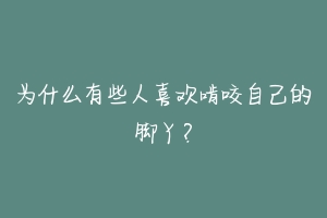 为什么有些人喜欢啃咬自己的脚丫?