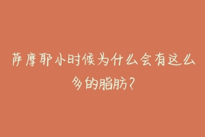 萨摩耶小时候为什么会有这么多的脂肪?