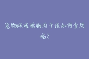 宠物烘焙鸭胸肉干该如何食用呢?