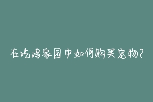 在吃鸡家园中如何购买宠物?