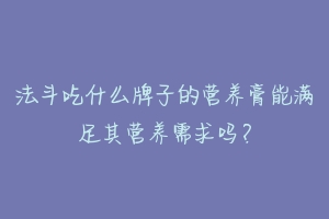 法斗吃什么牌子的营养膏能满足其营养需求吗?
