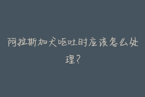阿拉斯加犬呕吐时应该怎么处理?