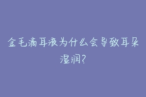金毛滴耳液为什么会导致耳朵湿润?