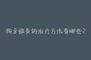 狗牙龈炎的治疗方法有哪些?